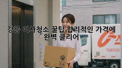 강릉 이사청소 꿀팁🍯: 합리적인 가격에 완벽 클리어! 🧹✨